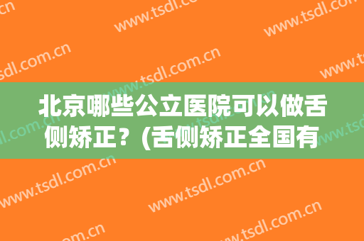 北京哪些公立医院可以做舌侧矫正？(舌侧矫正全国有多少医生能做)