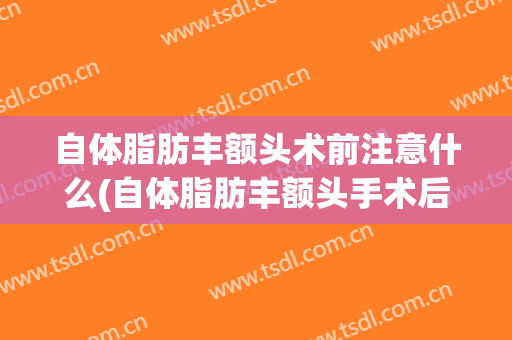 自体脂肪丰额头术前注意什么(自体脂肪丰额头手术后要)