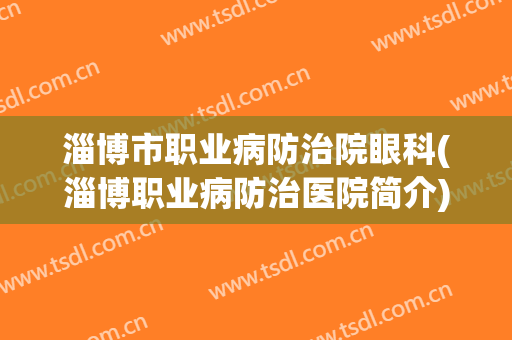 淄博市职业病防治院眼科(淄博职业病防治医院简介)
