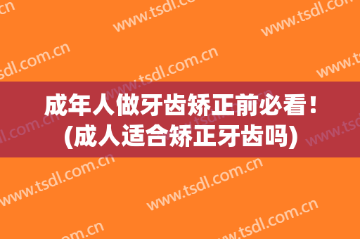 成年人做牙齿矫正前必看！(成人适合矫正牙齿吗)