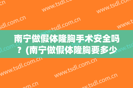 南宁做假体隆胸手术安全吗？(南宁做假体隆胸要多少钱)