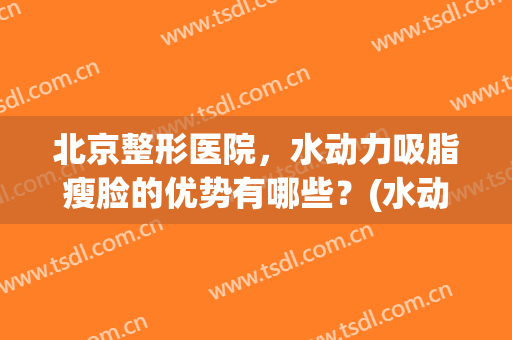 北京整形医院，水动力吸脂瘦脸的优势有哪些？(水动力吸脂瘦大腿)