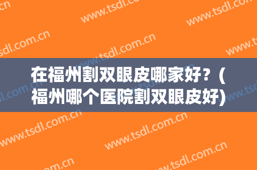 在福州割双眼皮哪家好？(福州哪个医院割双眼皮好)