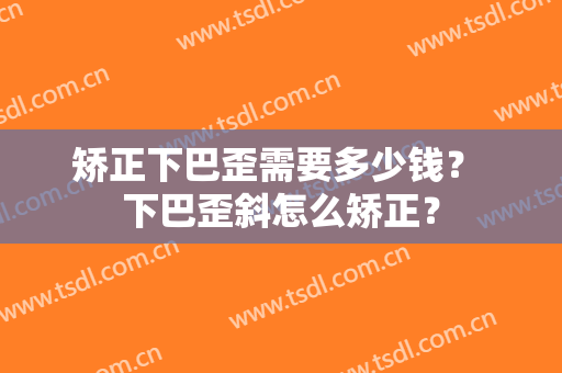 矫正下巴歪需要多少钱？ 下巴歪斜怎么矫正？