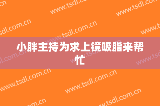 小胖主持为求上镜吸脂来帮忙