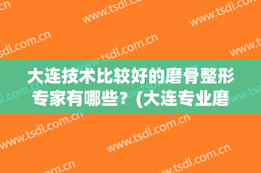 大连技术比较好的磨骨整形专家有哪些？(大连专业磨骨整形医院)
