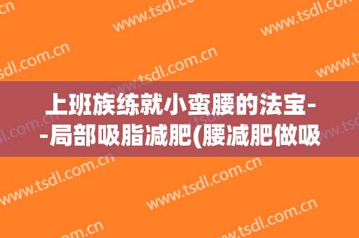 上班族练就小蛮腰的法宝--局部吸脂减肥(腰减肥做吸脂)