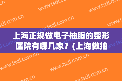 上海正规做电子抽脂的整形医院有哪几家？(上海做抽脂比较好的医院)