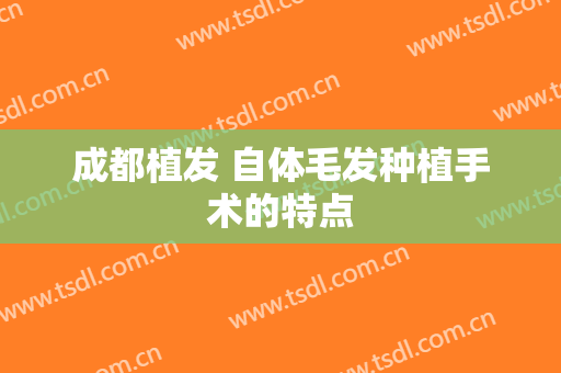 成都植发 自体毛发种植手术的特点
