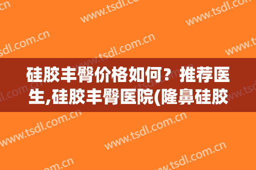硅胶丰臀价格如何？推荐医生,硅胶丰臀医院(隆鼻硅胶一般多少钱)