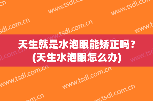 天生就是水泡眼能矫正吗？(天生水泡眼怎么办)