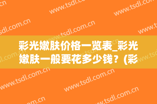 彩光嫩肤价格一览表_彩光嫩肤一般要花多少钱？(彩光嫩肤的功效和价格)