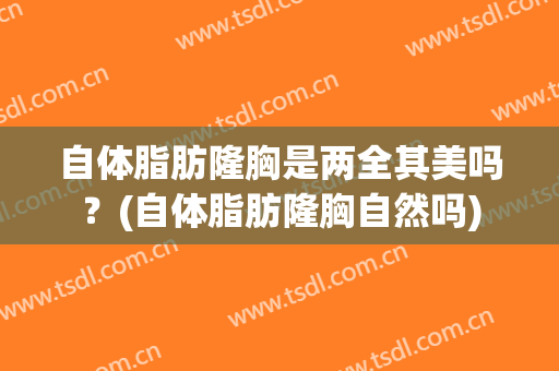 自体脂肪隆胸是两全其美吗？(自体脂肪隆胸自然吗)