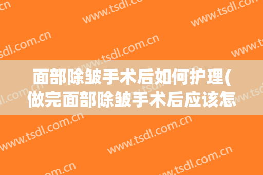 面部除皱手术后如何护理(做完面部除皱手术后应该怎样保养)