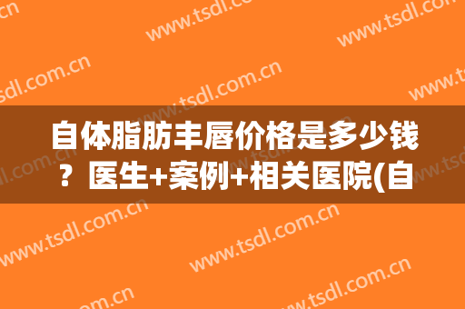 自体脂肪丰唇价格是多少钱？医生+案例+相关医院(自体脂肪丰下巴价格)