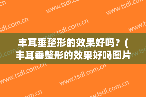 丰耳垂整形的效果好吗？(丰耳垂整形的效果好吗图片)