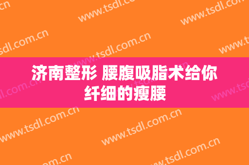 济南整形 腰腹吸脂术给你纤细的瘦腰