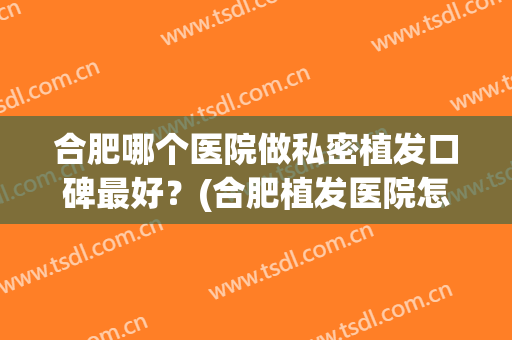 合肥哪个医院做私密植发口碑最好？(合肥植发医院怎么样)