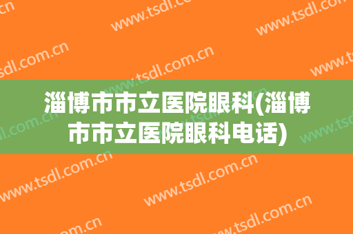 淄博市市立医院眼科(淄博市市立医院眼科电话)