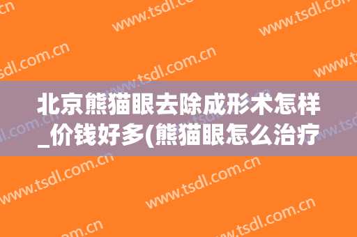北京熊猫眼去除成形术怎样_价钱好多(熊猫眼怎么治疗)