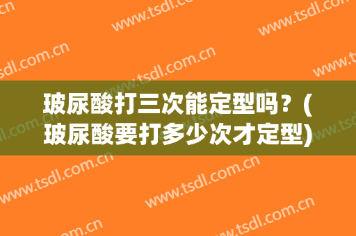 玻尿酸打三次能定型吗？(玻尿酸要打多少次才定型)