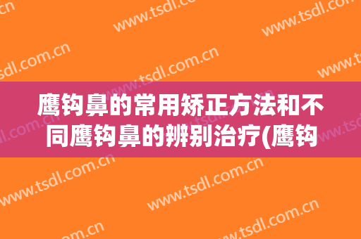 鹰钩鼻的常用矫正方法和不同鹰钩鼻的辨别治疗(鹰钩鼻特点)