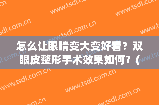 怎么让眼睛变大变好看？双眼皮整形手术效果如何？(如何能让双眼皮变大)