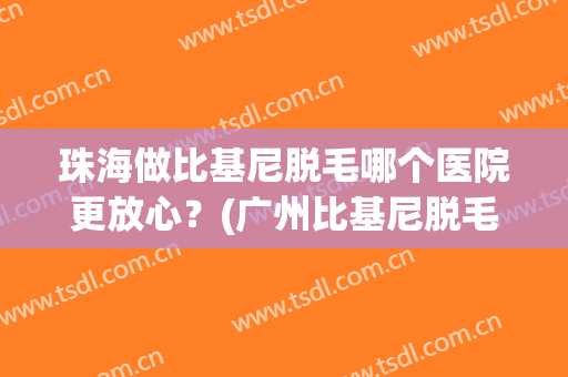 珠海做比基尼脱毛哪个医院更放心？(广州比基尼脱毛哪家好)