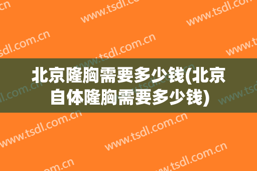 北京隆胸需要多少钱(北京自体隆胸需要多少钱)
