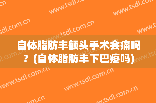 自体脂肪丰额头手术会痛吗？(自体脂肪丰下巴疼吗)