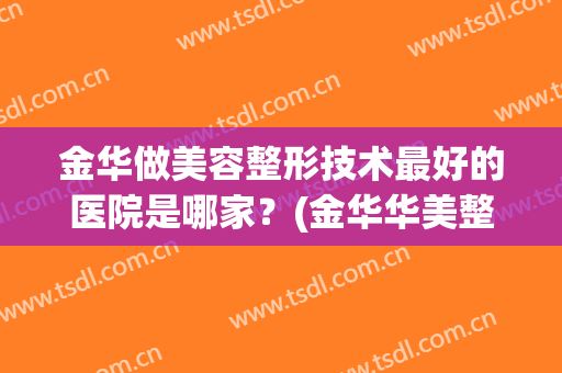 金华做美容整形技术最好的医院是哪家？(金华华美整形美容医院怎么样)