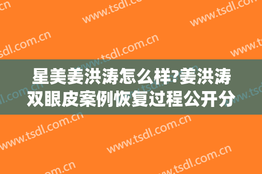 星美姜洪涛怎么样?姜洪涛双眼皮案例恢复过程公开分享(方涛医生修复双眼皮怎么样)