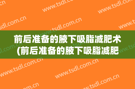 前后准备的腋下吸脂减肥术(前后准备的腋下吸脂减肥术怎么做)