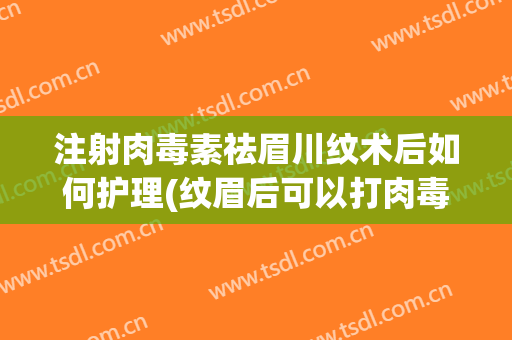 注射肉毒素祛眉川纹术后如何护理(纹眉后可以打肉毒素吗)