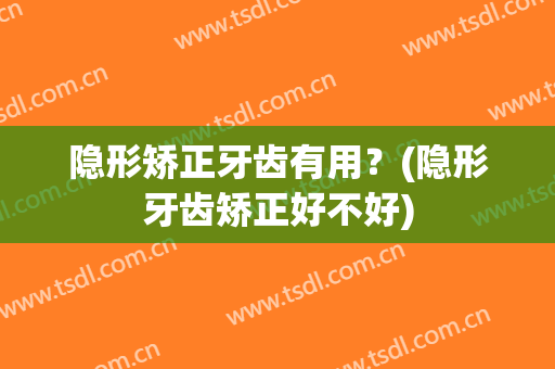 隐形矫正牙齿有用？(隐形牙齿矫正好不好)