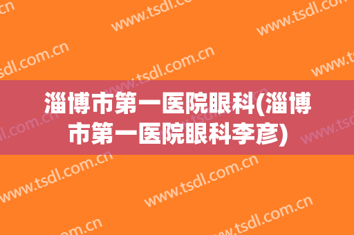 淄博市第一医院眼科(淄博市第一医院眼科李彦)