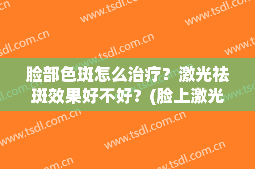 脸部色斑怎么治疗？激光祛斑效果好不好？(脸上激光去斑)
