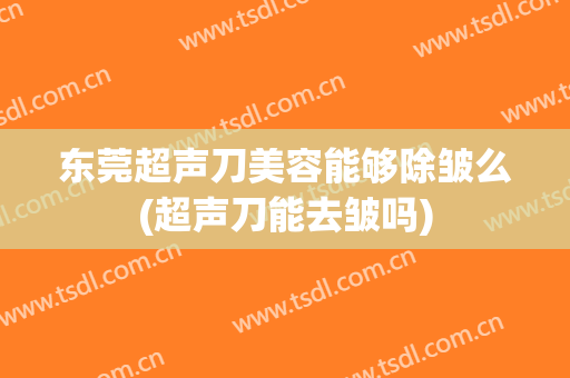 东莞超声刀美容能够除皱么(超声刀能去皱吗)