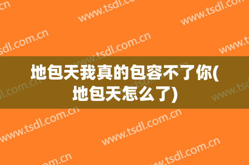 地包天我真的包容不了你(地包天怎么了)