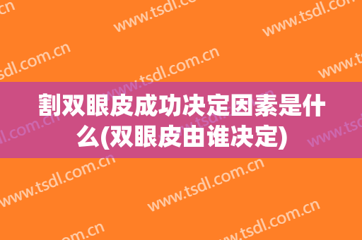 割双眼皮成功决定因素是什么(双眼皮由谁决定)