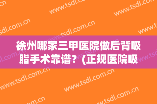 徐州哪家三甲医院做后背吸脂手术靠谱？(正规医院吸脂手术)