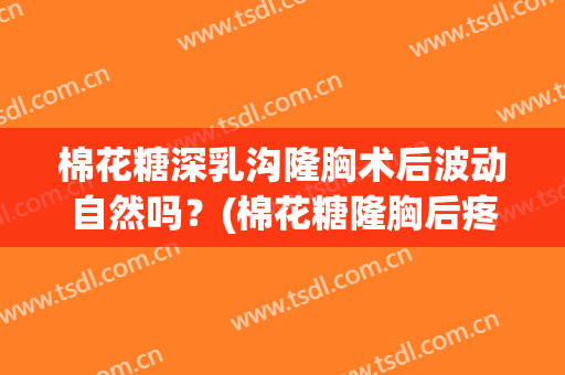 棉花糖深乳沟隆胸术后波动自然吗？(棉花糖隆胸后疼痛正常吗)