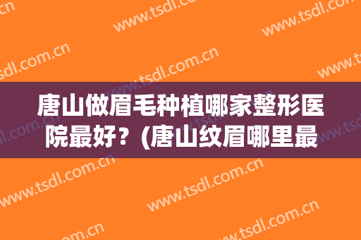唐山做眉毛种植哪家整形医院最好？(唐山纹眉哪里最好)
