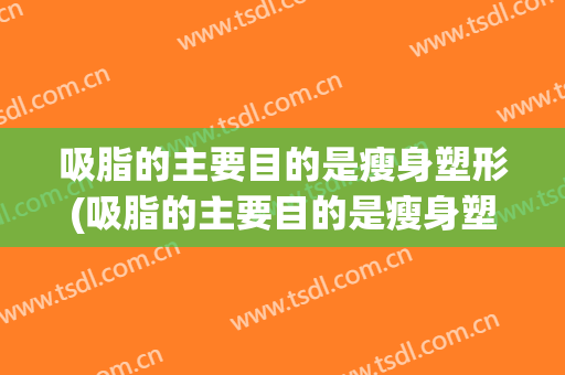 吸脂的主要目的是瘦身塑形(吸脂的主要目的是瘦身塑形嘛)