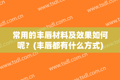 常用的丰唇材料及效果如何呢？(丰唇都有什么方式)