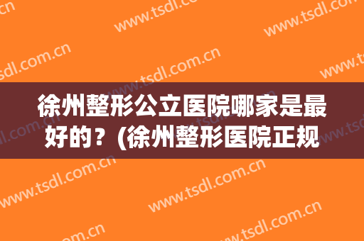徐州整形公立医院哪家是最好的？(徐州整形医院正规医院哪个好)
