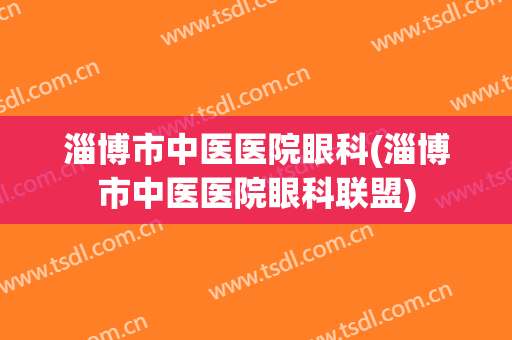 淄博市中医医院眼科(淄博市中医医院眼科联盟)