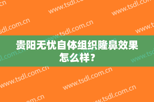 贵阳无忧自体组织隆鼻效果怎么样？