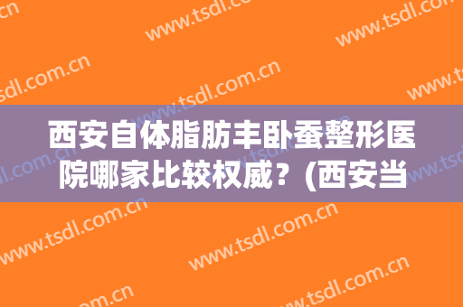 西安自体脂肪丰卧蚕整形医院哪家比较权威?(西安当代整形吸脂好吗) 西安自体脂肪丰卧蚕整形医院哪家比较权威?(西安当代整形吸脂好吗)
