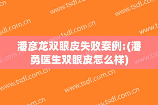 潘彦龙双眼皮失败案例:(潘勇医生双眼皮怎么样)